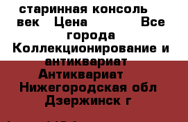 старинная консоль 19 век › Цена ­ 7 500 - Все города Коллекционирование и антиквариат » Антиквариат   . Нижегородская обл.,Дзержинск г.